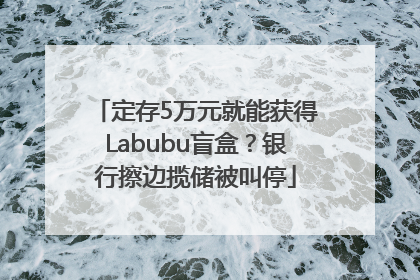 定存5万元就能获得Labubu盲盒？银行擦边揽储被叫停