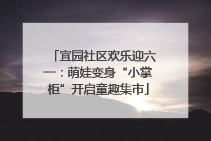 宜园社区欢乐迎六一：萌娃变身“小掌柜”开启童趣集市