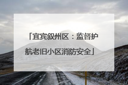 宜宾叙州区：监督护航老旧小区消防安全