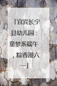 宜宾长宁县幼儿园：童梦系端午，粽香漫六一