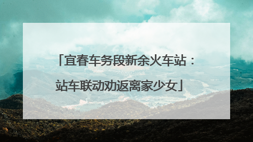 宜春车务段新余火车站：站车联动劝返离家少女
