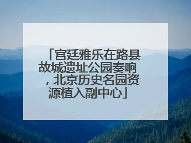 宫廷雅乐在路县故城遗址公园奏响，北京历史名园资源植入副中心