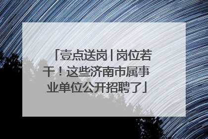 壹点送岗│岗位若干！这些济南市属事业单位公开招聘了