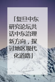 复旦中东研究论坛共话中东治理新方向，探讨地区现代化道路