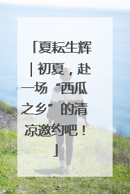 夏耘生辉｜初夏，赴一场“西瓜之乡”的清凉邀约吧！