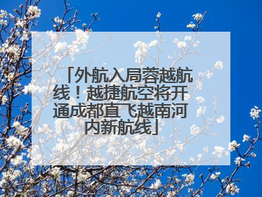 外航入局蓉越航线！越捷航空将开通成都直飞越南河内新航线