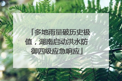 多地雨量破历史极值，湖南启动洪水防御四级应急响应