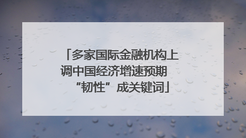 多家国际金融机构上调中国经济增速预期 “韧性”成关键词
