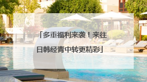 多重福利来袭！来往日韩经青中转更精彩