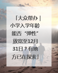 大众帮办｜小学入学年龄能否“弹性”放宽至12月31日？有地方已在探索