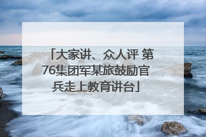 大家讲、众人评 第76集团军某旅鼓励官兵走上教育讲台