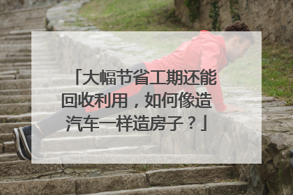 大幅节省工期还能回收利用，如何像造汽车一样造房子？