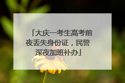 大庆一考生高考前夜丢失身份证，民警深夜加班补办