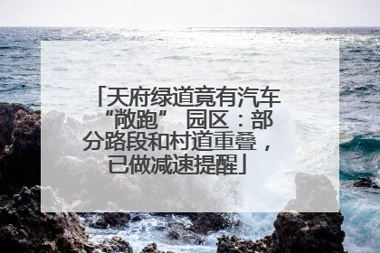 天府绿道竟有汽车“敞跑” 园区：部分路段和村道重叠，已做减速提醒