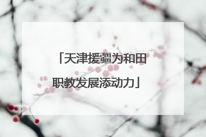 天津援疆为和田职教发展添动力