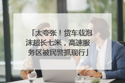 太夸张！货车载泡沫超长七米，高速服务区被民警抓现行