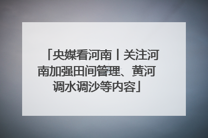 央媒看河南丨关注河南加强田间管理、黄河调水调沙等内容