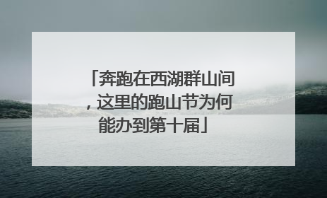 奔跑在西湖群山间，这里的跑山节为何能办到第十届