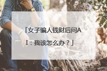 女子骗人钱财后问AI：我该怎么办？