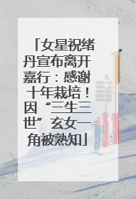 女星祝绪丹宣布离开嘉行：感谢十年栽培！因“三生三世”玄女一角被熟知