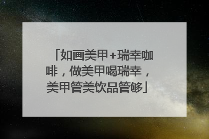 如画美甲+瑞幸咖啡，做美甲喝瑞幸，美甲管美饮品管够