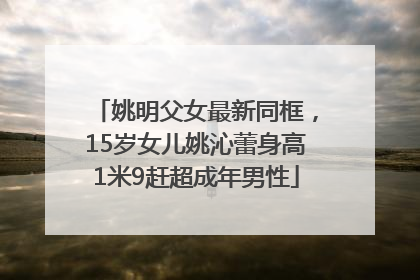 姚明父女最新同框，15岁女儿姚沁蕾身高1米9赶超成年男性