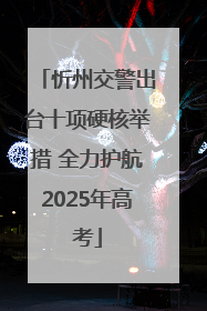 忻州交警出台十项硬核举措 全力护航2025年高考
