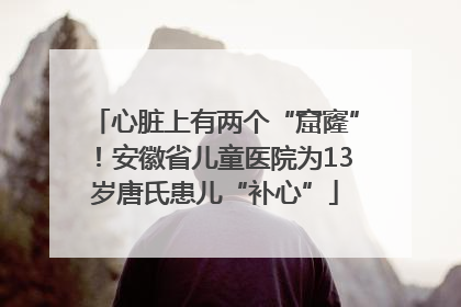 心脏上有两个“窟窿”！安徽省儿童医院为13岁唐氏患儿“补心”