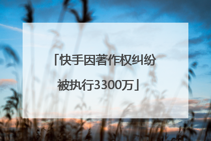 快手因著作权纠纷被执行3300万