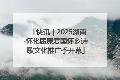快讯｜2025湖南·怀化屈原爱国怀乡诗歌文化推广季开幕