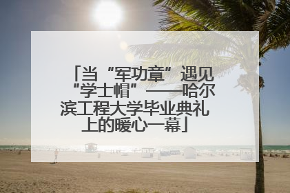 当“军功章”遇见“学士帽”——哈尔滨工程大学毕业典礼上的暖心一幕