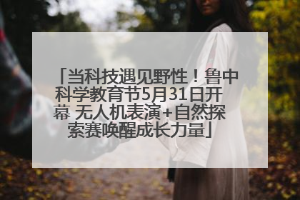 当科技遇见野性！鲁中科学教育节5月31日开幕 无人机表演+自然探索赛唤醒成长力量