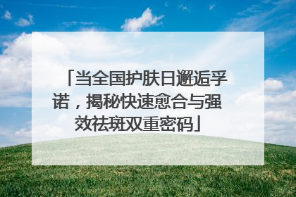 当全国护肤日邂逅孚诺，揭秘快速愈合与强效祛斑双重密码