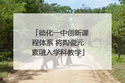 德化一中创新课程体系 将陶瓷元素融入学科教学