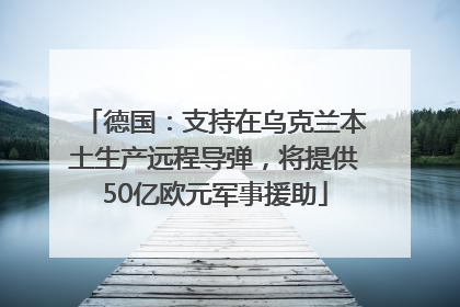 德国：支持在乌克兰本土生产远程导弹，将提供50亿欧元军事援助