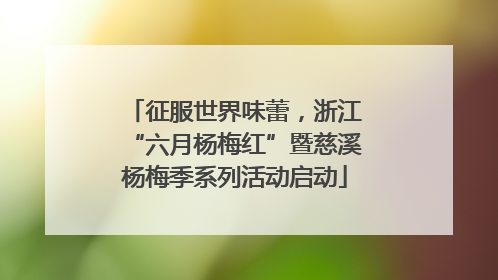 征服世界味蕾，浙江“六月杨梅红”暨慈溪杨梅季系列活动启动