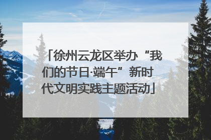 徐州云龙区举办“我们的节日·端午”新时代文明实践主题活动
