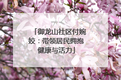 御龙山社区付婉姣：带领居民拥抱健康与活力