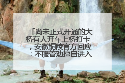 尚未正式开通的大桥有人开车上桥打卡，安徽铜陵官方回应：不服管劝擅自进入，已采取措施