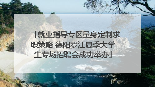 就业指导专区量身定制求职策略 德阳罗江夏季大学生专场招聘会成功举办