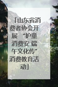 山东省消费者协会开展 “护童消费安 端午文化传”消费教育活动
