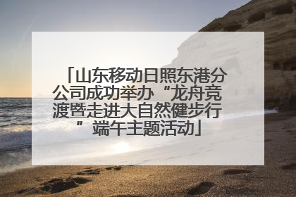 山东移动日照东港分公司成功举办“龙舟竞渡暨走进大自然健步行”端午主题活动