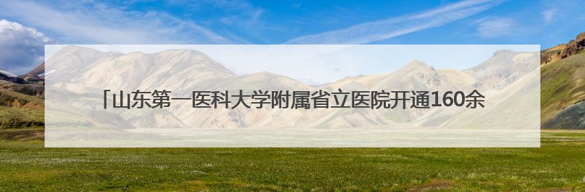 山东第一医科大学附属省立医院开通160余个特色专病门诊，年接诊患者20余万人次