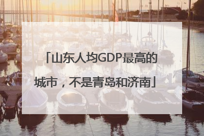 山东人均GDP最高的城市，不是青岛和济南
