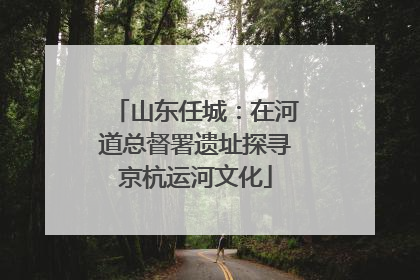 山东任城：在河道总督署遗址探寻京杭运河文化