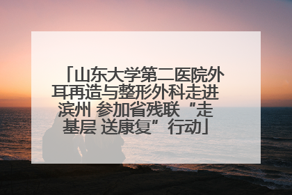 山东大学第二医院外耳再造与整形外科走进滨州 参加省残联“走基层 送康复”行动