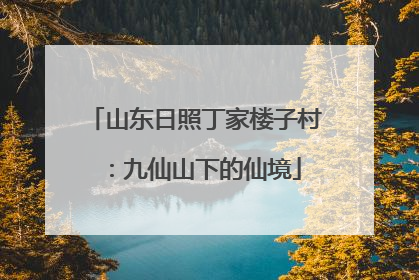山东日照丁家楼子村：九仙山下的仙境