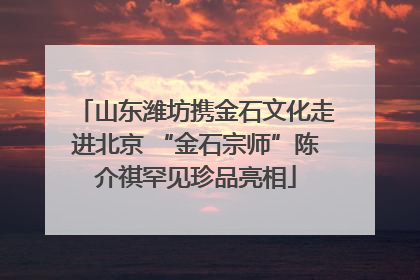 山东潍坊携金石文化走进北京 “金石宗师”陈介祺罕见珍品亮相