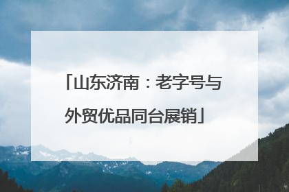 山东济南：老字号与外贸优品同台展销