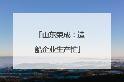 山东荣成：造船企业生产忙